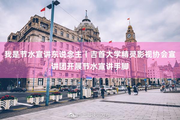 我是节水宣讲东说念主丨吉首大学精灵影视协会宣讲团开展节水宣讲手脚