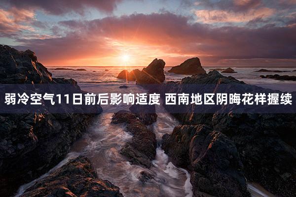 弱冷空气11日前后影响适度 西南地区阴晦花样握续