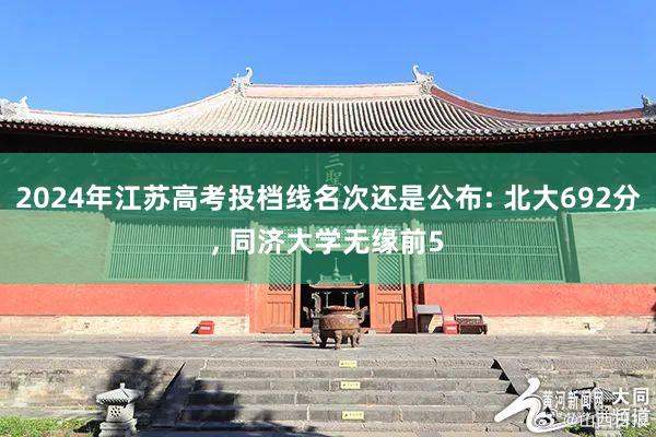 2024年江苏高考投档线名次还是公布: 北大692分, 同济大学无缘前5