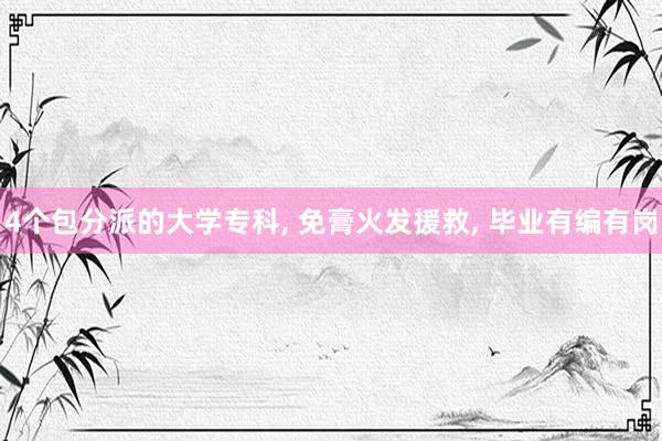 4个包分派的大学专科, 免膏火发援救, 毕业有编有岗