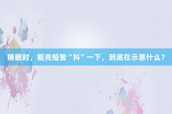 睡眠时，躯壳短暂“抖”一下，到底在示意什么？