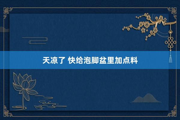 天凉了 快给泡脚盆里加点料