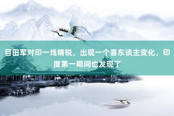 目田军对印一线精锐，出现一个喜东谈主变化，印度第一期间也发现了
