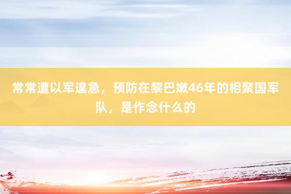 常常遭以军遑急，预防在黎巴嫩46年的相聚国军队，是作念什么的