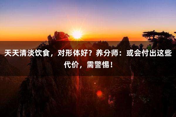 天天清淡饮食，对形体好？养分师：或会付出这些代价，需警惕！