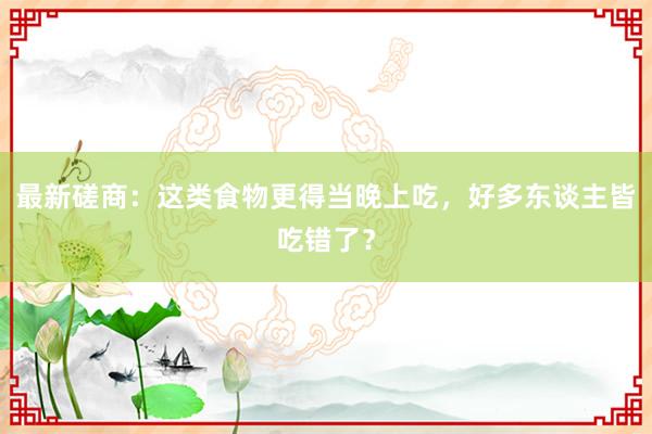 最新磋商：这类食物更得当晚上吃，好多东谈主皆吃错了？