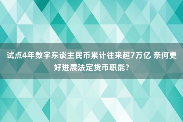 试点4年数字东谈主民币累计往来超7万亿 奈何更好进展法定货币职能？