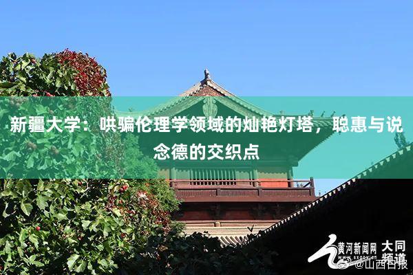 新疆大学：哄骗伦理学领域的灿艳灯塔，聪惠与说念德的交织点