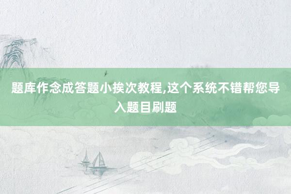 题库作念成答题小挨次教程,这个系统不错帮您导入题目刷题