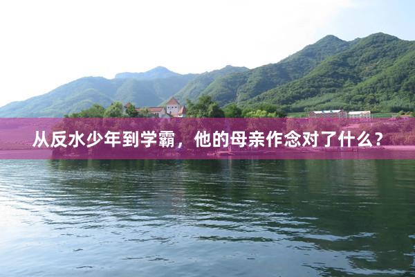 从反水少年到学霸，他的母亲作念对了什么？