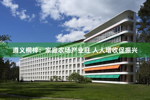 遵义桐梓：家庭农场产业旺 人人增收促振兴
