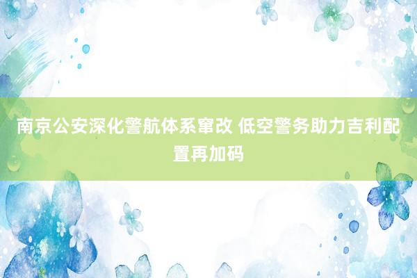 南京公安深化警航体系窜改 低空警务助力吉利配置再加码