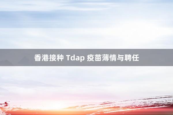 香港接种 Tdap 疫苗薄情与聘任