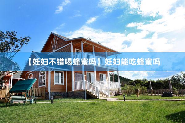 【妊妇不错喝蜂蜜吗】妊妇能吃蜂蜜吗