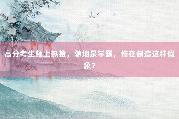 高分考生频上热搜，随地是学霸，谁在制造这种假象？
