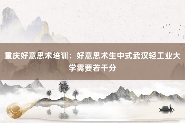 重庆好意思术培训：好意思术生中式武汉轻工业大学需要若干分