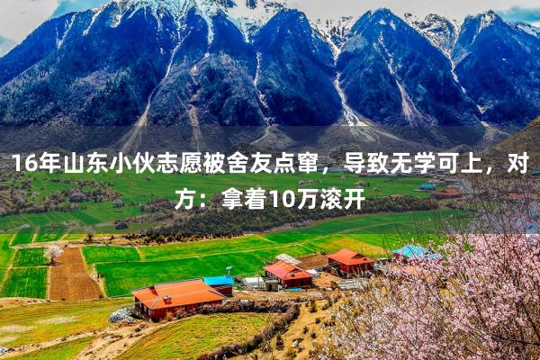 16年山东小伙志愿被舍友点窜，导致无学可上，对方：拿着10万滚开