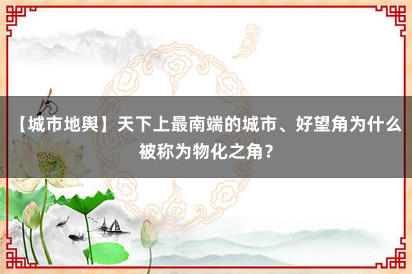 【城市地舆】天下上最南端的城市、好望角为什么被称为物化之角？
