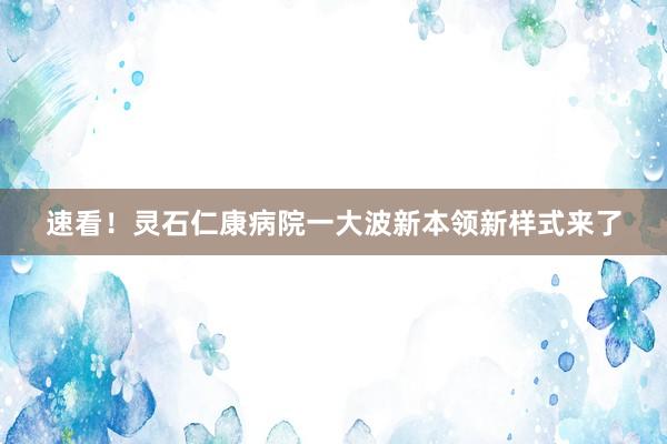 速看！灵石仁康病院一大波新本领新样式来了