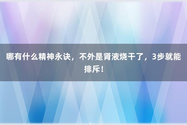 哪有什么精神永诀，不外是肾液烧干了，3步就能排斥！