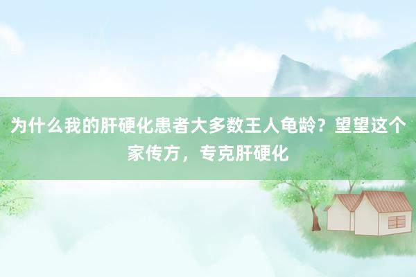 为什么我的肝硬化患者大多数王人龟龄？望望这个家传方，专克肝硬化