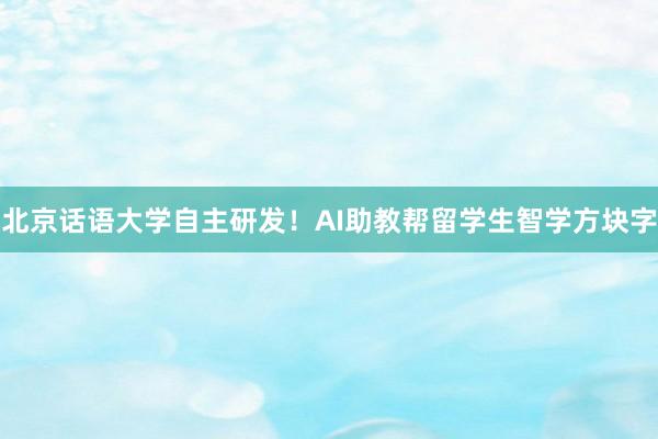北京话语大学自主研发！AI助教帮留学生智学方块字