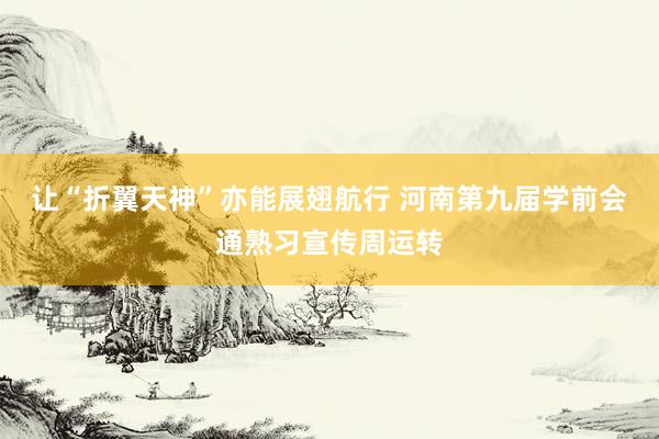 让“折翼天神”亦能展翅航行 河南第九届学前会通熟习宣传周运转