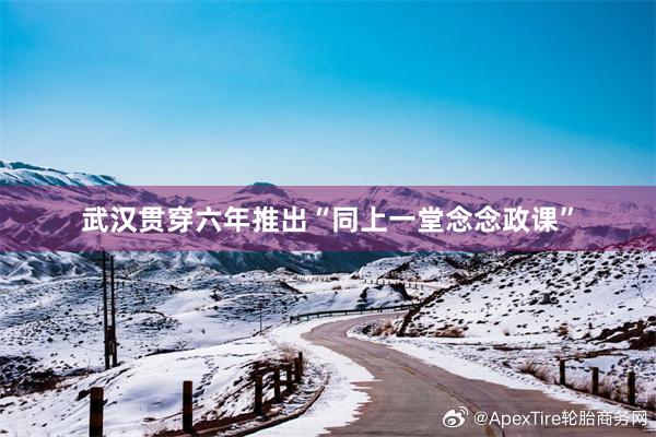 武汉贯穿六年推出“同上一堂念念政课”
