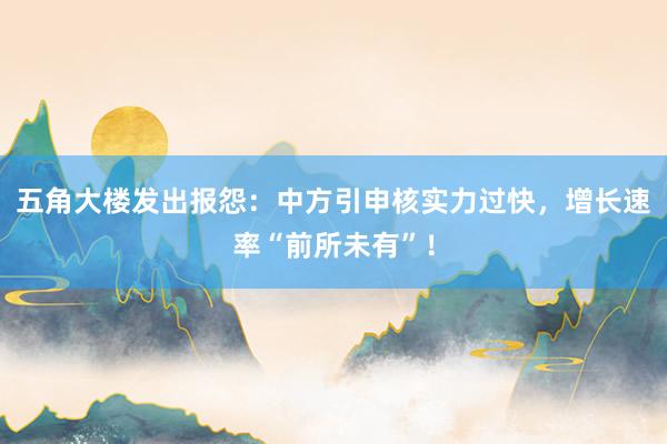 五角大楼发出报怨：中方引申核实力过快，增长速率“前所未有”！