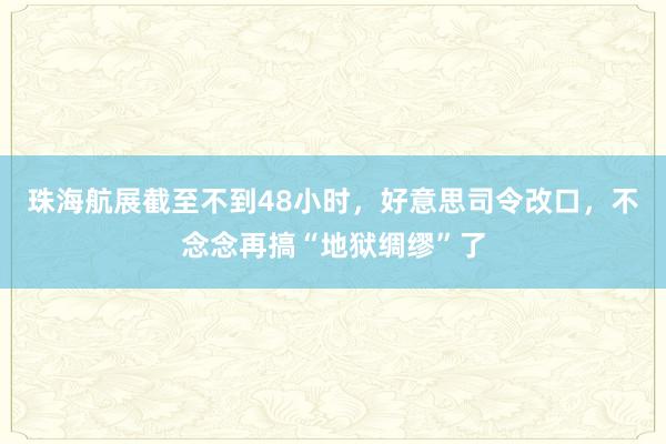 珠海航展截至不到48小时，好意思司令改口，不念念再搞“地狱绸缪”了