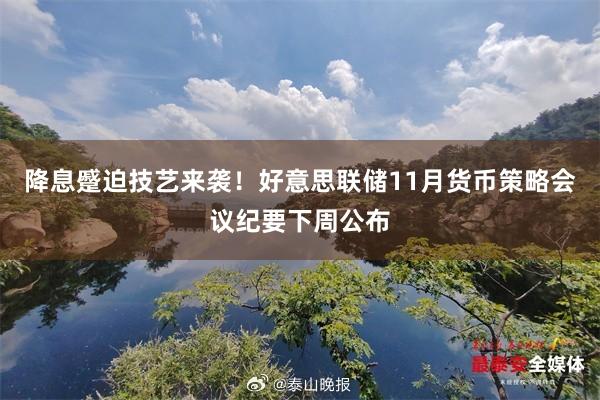 降息蹙迫技艺来袭！好意思联储11月货币策略会议纪要下周公布