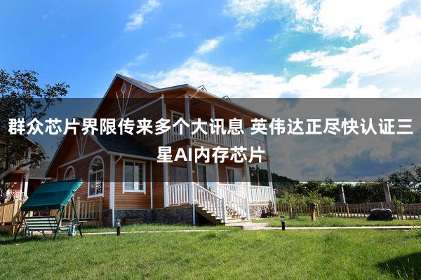 群众芯片界限传来多个大讯息 英伟达正尽快认证三星AI内存芯片