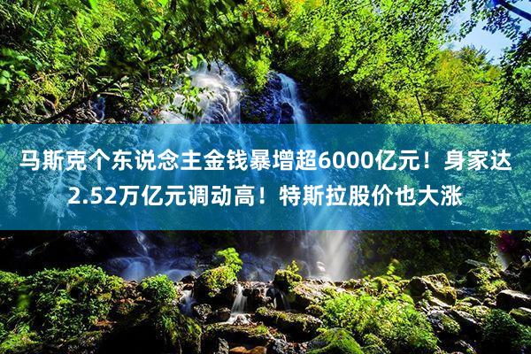 马斯克个东说念主金钱暴增超6000亿元！身家达2.52万亿元调动高！特斯拉股价也大涨