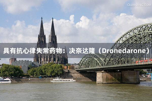 具有抗心律失常药物：决奈达隆（Dronedarone）