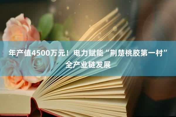 年产值4500万元！电力赋能“荆楚桃胶第一村”全产业链发展