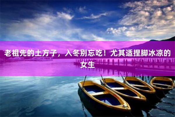 老祖先的土方子，入冬别忘吃！尤其适捏脚冰凉的女生
