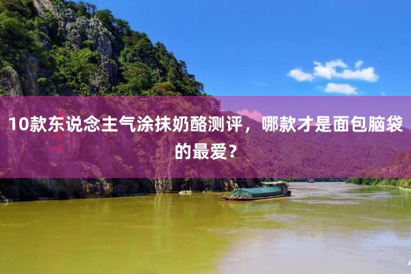 10款东说念主气涂抹奶酪测评，哪款才是面包脑袋的最爱？