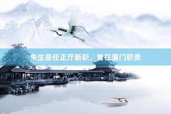 朱生息任正厅新职，曾在厦门职责