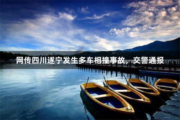 网传四川遂宁发生多车相撞事故，交警通报