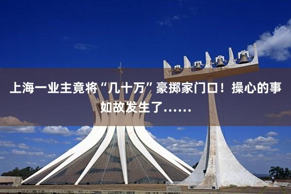 上海一业主竟将“几十万”豪掷家门口！操心的事如故发生了……