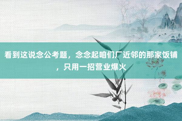 看到这说念公考题，念念起咱们厂近邻的那家饭铺，只用一招营业爆火