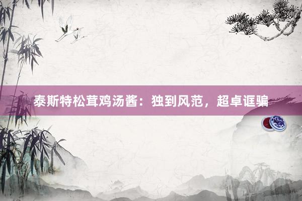 泰斯特松茸鸡汤酱：独到风范，超卓诓骗