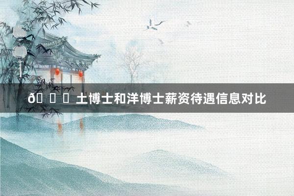🎓土博士和洋博士薪资待遇信息对比