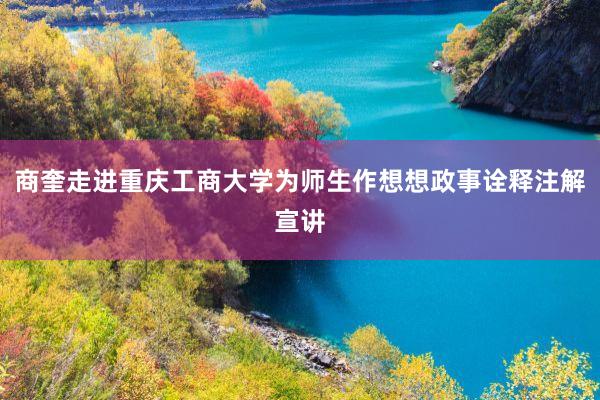 商奎走进重庆工商大学为师生作想想政事诠释注解宣讲