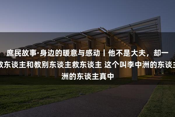 庶民故事·身边的暖意与感动丨他不是大夫，却一直在救东谈主和教别东谈主救东谈主 这个叫李中洲的东谈主真中