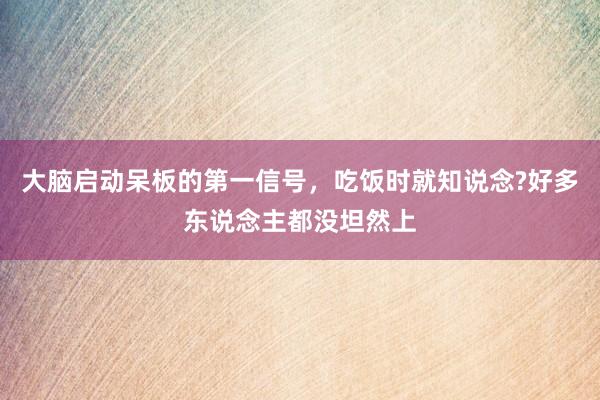 大脑启动呆板的第一信号，吃饭时就知说念?好多东说念主都没坦然上