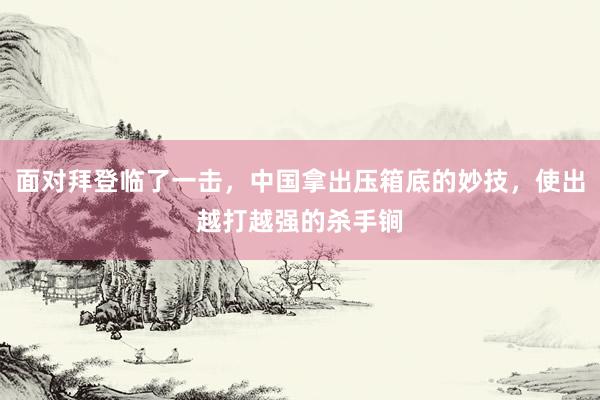 面对拜登临了一击，中国拿出压箱底的妙技，使出越打越强的杀手锏