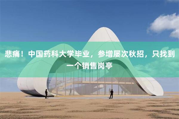 悲痛！中国药科大学毕业，参增屡次秋招，只找到一个销售岗亭