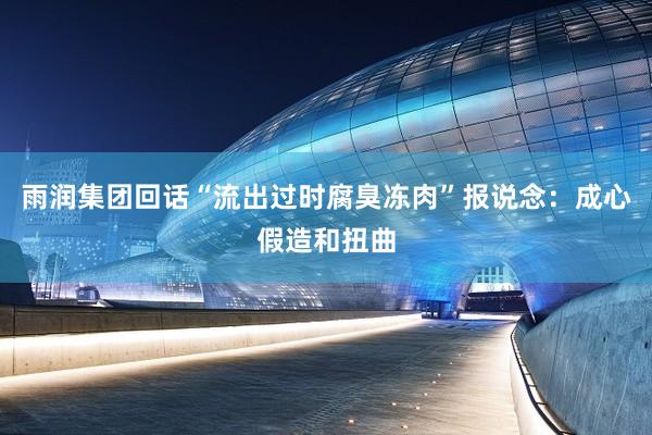 雨润集团回话“流出过时腐臭冻肉”报说念：成心假造和扭曲